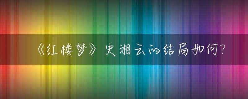 《红楼梦》史湘云的结局如何?_红楼梦原著中史湘云的结局