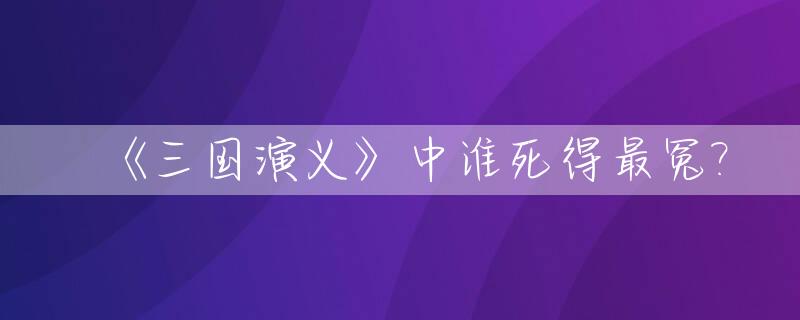 《三国演义》中谁死得最冤?_三国演义谁死了对蜀国损失比较大