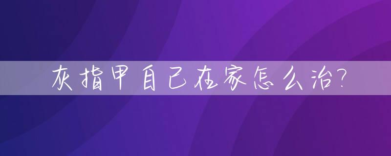 灰指甲自己在家怎么治?_正规医院治疗灰指甲要多少钱