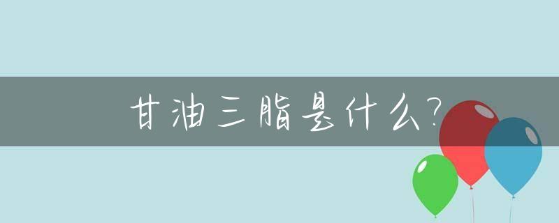 甘油三脂是什么?_甘油三酯是什么意思啊