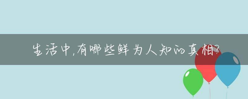 生活中,有哪些鲜为人知的真相?_生活中有啥