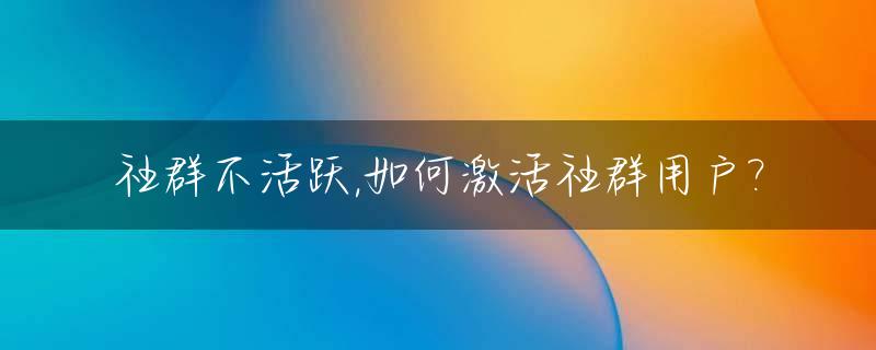 社群不活跃,如何激活社群用户?_社群运营怎么活跃群