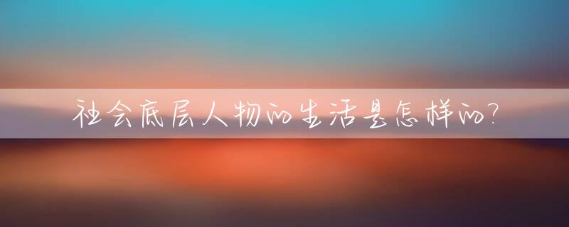 社会底层人物的生活是怎样的?_社会底层人物的故事