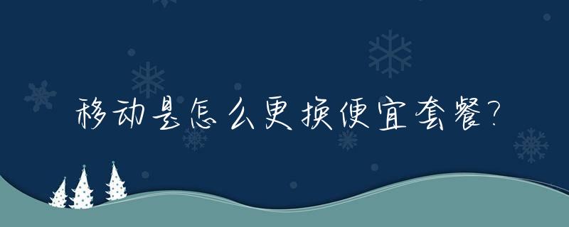 移动是怎么更换便宜套餐?_中国移动如何更换便宜套餐