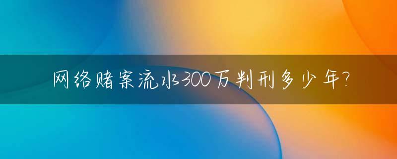 网络赌案流水300万判刑多少年?_网赌流水几百万罚金是多少?