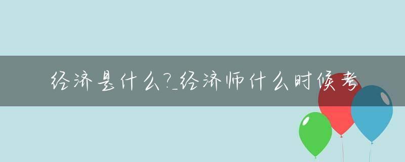 经济是什么?_经济师什么时候考