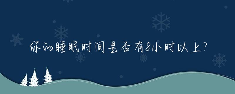 你的睡眠时间是否有8小时以上?_睡眠时间大于8小时