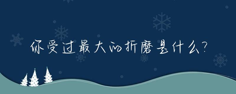 你受过最大的折磨是什么?_你受过的最大的挫折是什么