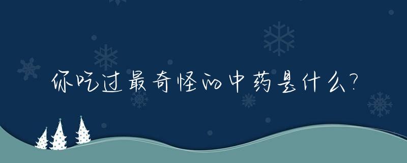 你吃过最奇怪的中药是什么?_奇怪的中药和功效