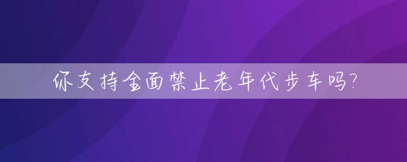 你支持全面禁止老年代步车吗?_你支持全面禁止老年代步车吗英文