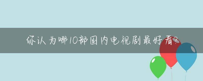 你认为哪10部国内电视剧最好看?_你认为哪10部国内电视剧最好看英文