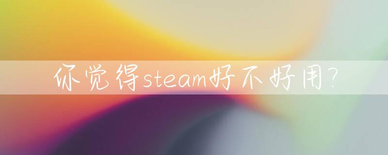 你觉得steam好不好用?_steam很厉害吗