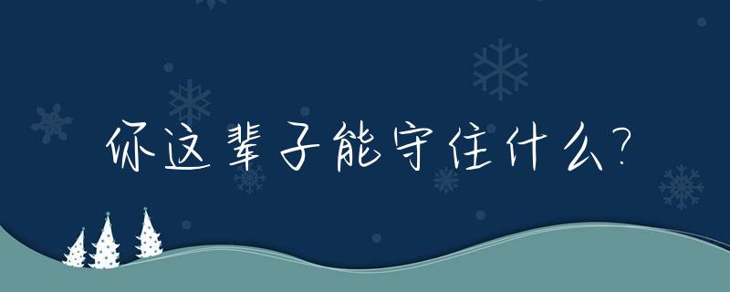 你这辈子能守住什么?_这辈子我守着你已经守够了,下辈子可不可以换你守着我