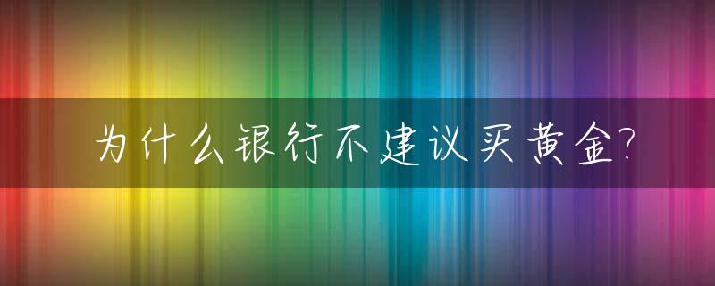 为什么银行不建议买黄金?_银行为什么禁止买纸黄金