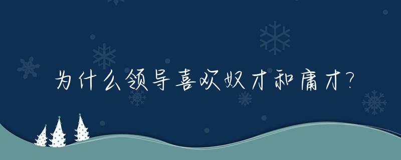 为什么领导喜欢奴才和庸才?_为什么领导喜欢奴才和庸才的原因