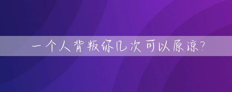 一个人背叛你几次可以原谅?_一个人背叛了你会原谅吗