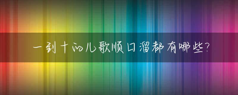 一到十的儿歌顺口溜都有哪些?_一到十数字儿歌顺口溜视频