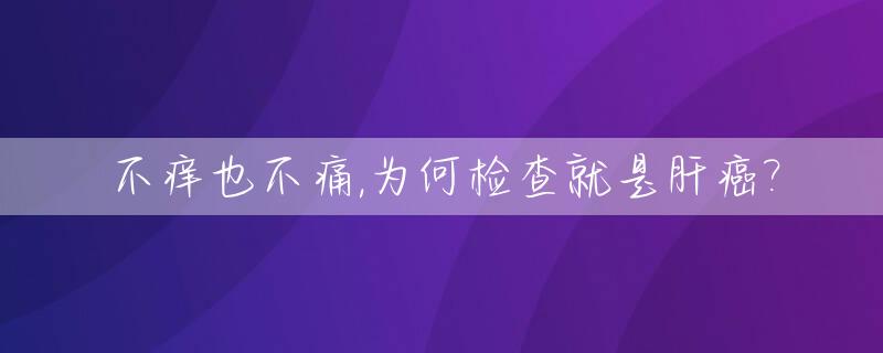 不痒也不痛,为何检查就是肝癌?_检查是肝癌,但是没有一点感觉不适