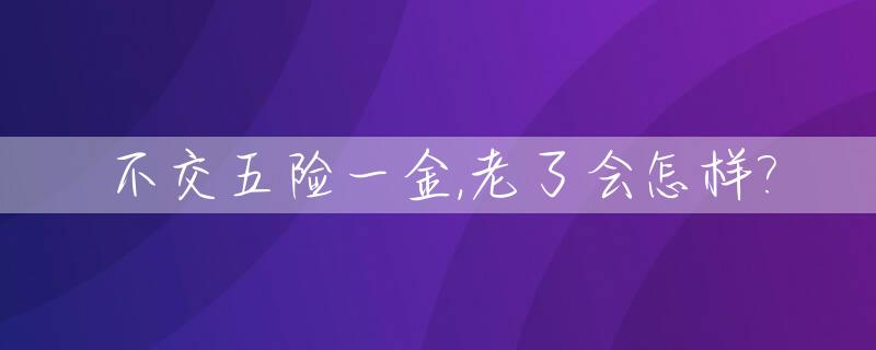 不交五险一金,老了会怎样?_不交五险有退休金吗