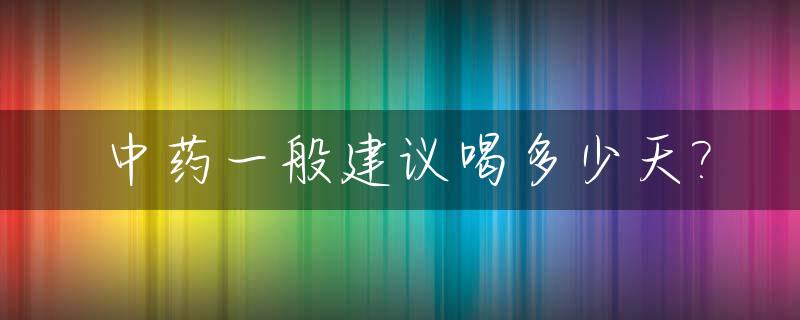 中药一般建议喝多少天?_中药一般建议喝多少天才有效果