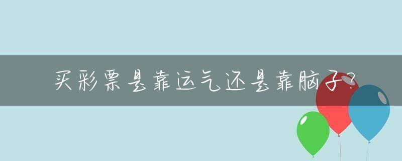 买彩票是靠运气还是靠脑子?_买彩票的话,是靠运气还是靠技术呢,真的有公式吗?