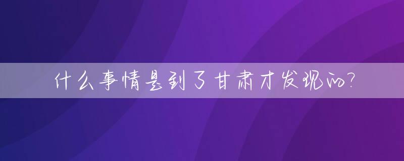 什么事情是到了甘肃才发现的?_甘肃什么时候有的