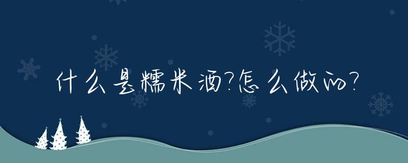 什么是糯米酒?怎么做的?_什么叫糯米酒