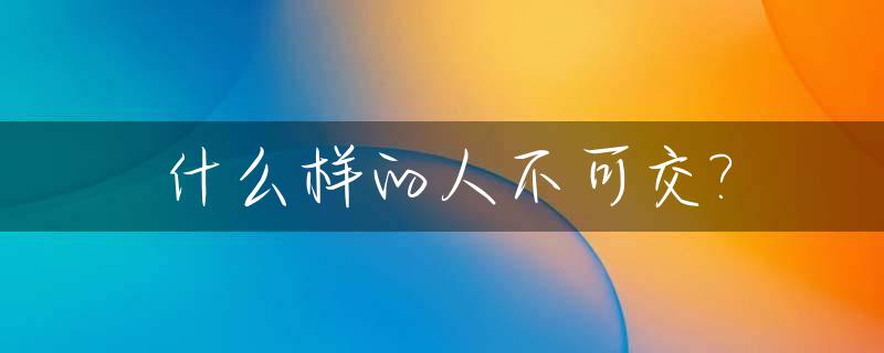 什么样的人不可交?_什么样的人不可交语录