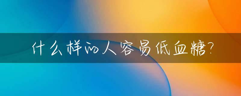 什么样的人容易低血糖?_怎么判断自己低血糖了