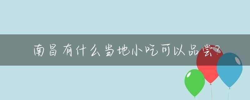 南昌有什么当地小吃可以品尝?_南昌有什么名小吃