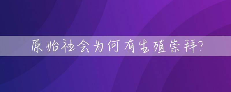 原始社会为何有生殖崇拜?_原始社会怎么生孩子