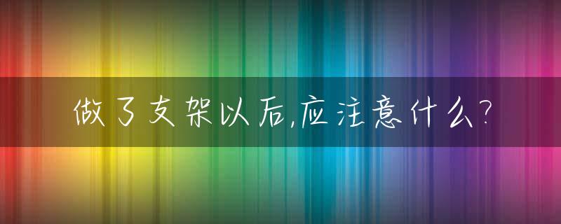 做了支架以后,应注意什么?_做完支架的病人应该注意什么