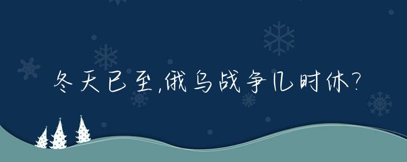 冬天已至,俄乌战争几时休?_俄乌战争全面爆发