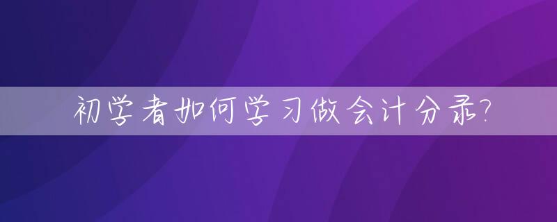 初学者如何学习做会计分录?_怎样学会会计分录