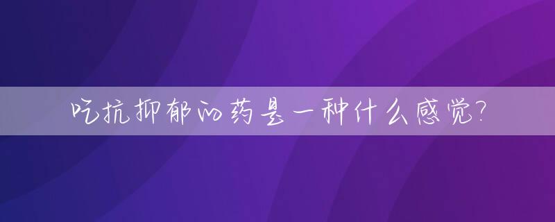 吃抗抑郁的药是一种什么感觉?_吃抗抑郁的药会怎样