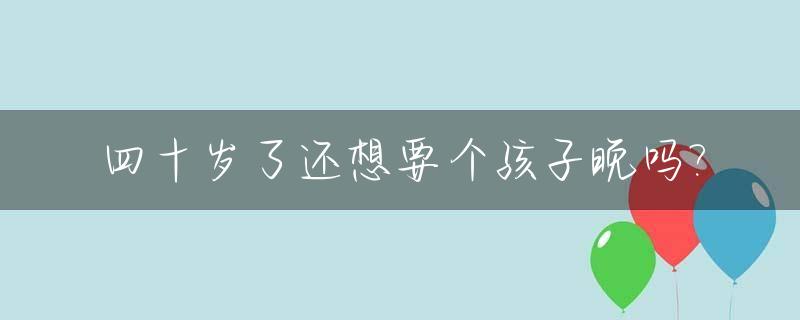 四十岁了还想要个孩子晚吗?_40多岁想生小孩怎么办