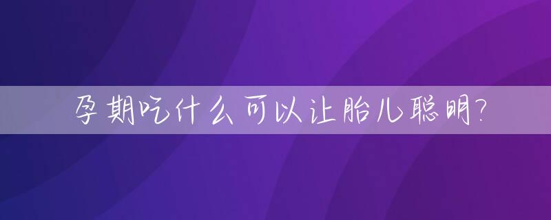 孕期吃什么可以让胎儿聪明?_孕妇吃什么能使胎儿聪明