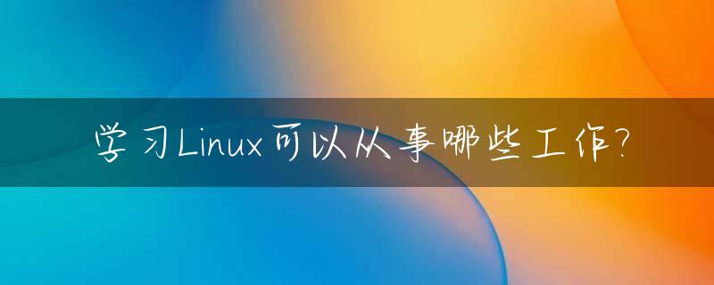 学习Linux可以从事哪些工作?_学linux可以找什么工作