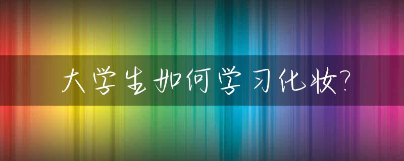 大学生如何学习化妆?_大学生化妆步骤和化妆品