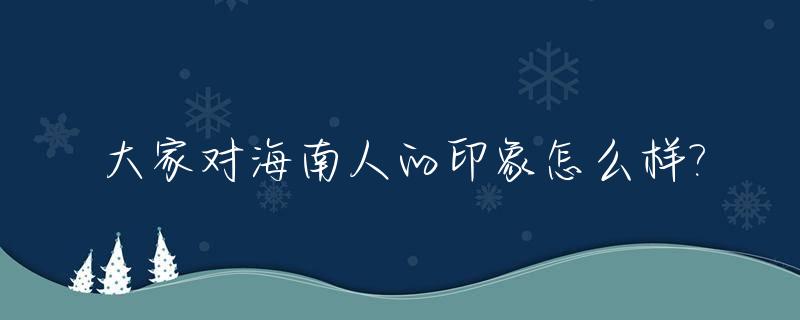 大家对海南人的印象怎么样?_海南人怎么样性格?