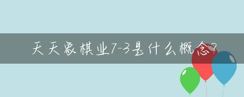 天天象棋业7-3是什么概念?_天天象棋业七可以称霸街头吗