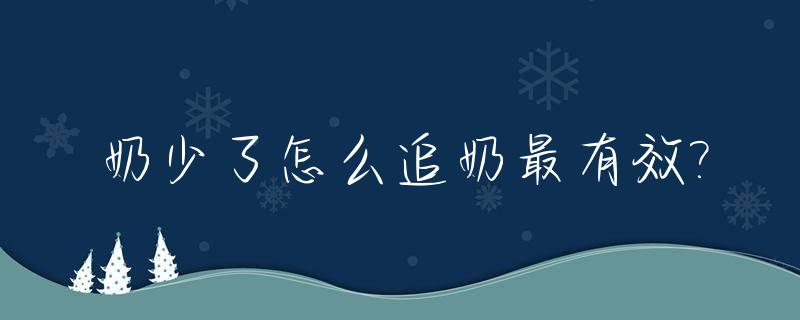 奶少了怎么追奶最有效?_奶少不够吃怎么追奶