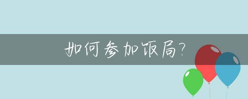 如何参加饭局?_参加饭局要懂的规矩