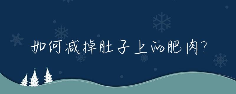 如何减掉肚子上的肥肉?_如何减掉肚子上的肥肉锻炼出腹肌