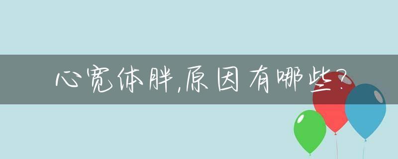 心宽体胖,原因有哪些?_心宽体胖有依据吗