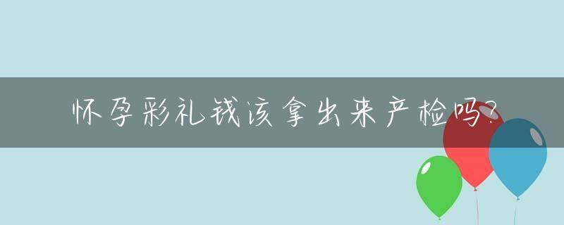 怀孕彩礼钱该拿出来产检吗?_怀孕 彩礼