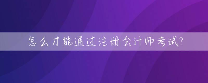 怎么才能通过注册会计师考试?_注册会计师怎么考取