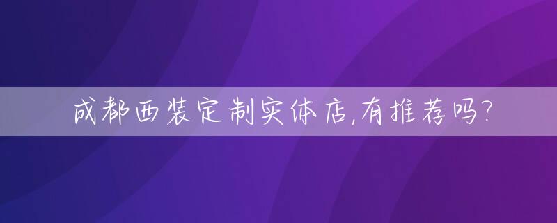 成都西装定制实体店,有推荐吗?_成都西装定制性价比高