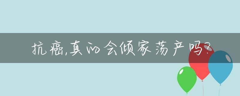 抗癌,真的会倾家荡产吗?_抗癌,真的会倾家荡产吗知乎