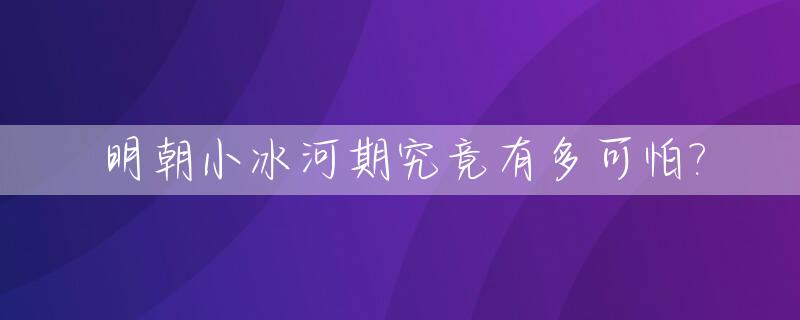 明朝小冰河期究竟有多可怕?_明朝小冰河时期有多冷温度